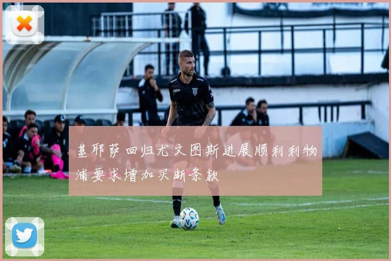 基耶萨回归尤文图斯进展顺利利物浦要求增加买断条款