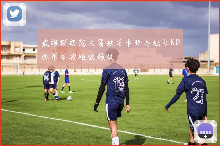 戴维斯怒怼火箭缺乏中锋与组织KD孤军奋战难敌强敌