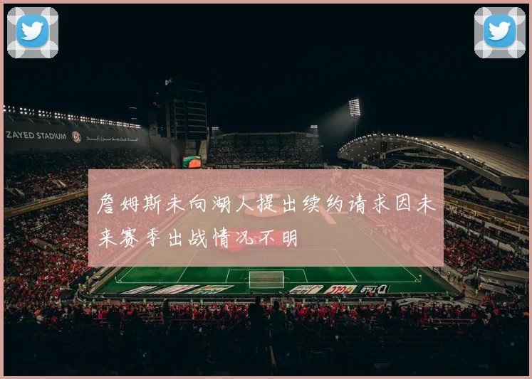 詹姆斯未向湖人提出续约请求因未来赛季出战情况不明
