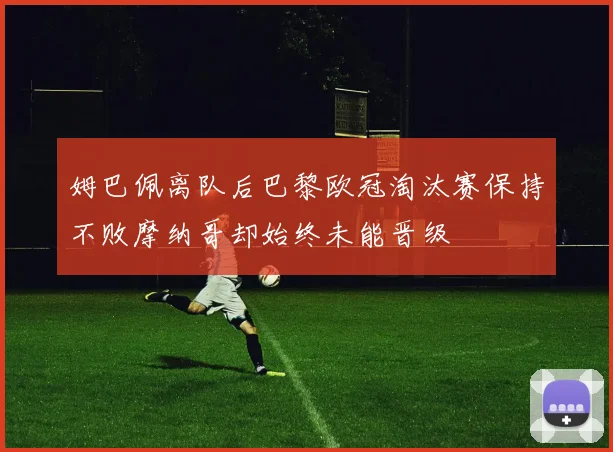 姆巴佩离队后巴黎欧冠淘汰赛保持不败摩纳哥却始终未能晋级