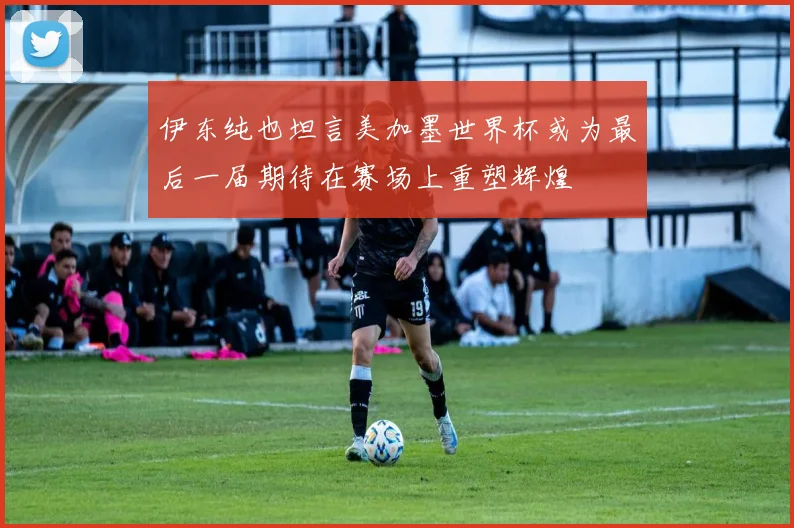 伊东纯也坦言美加墨世界杯或为最后一届期待在赛场上重塑辉煌