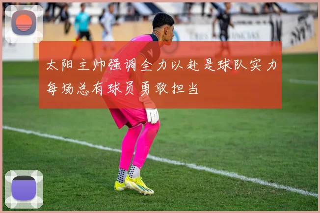 太阳主帅强调全力以赴是球队实力每场总有球员勇敢担当