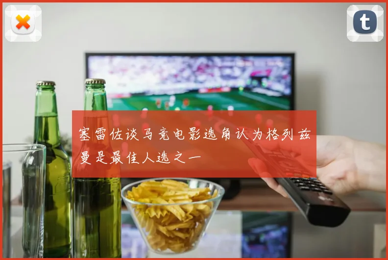 塞雷佐谈马竞电影选角认为格列兹曼是最佳人选之一