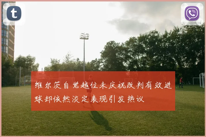 维尔茨自觉越位未庆祝改判有效进球却依然淡定表现引发热议