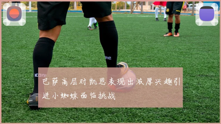 巴萨高层对凯恩表现出浓厚兴趣引进小蜘蛛面临挑战
