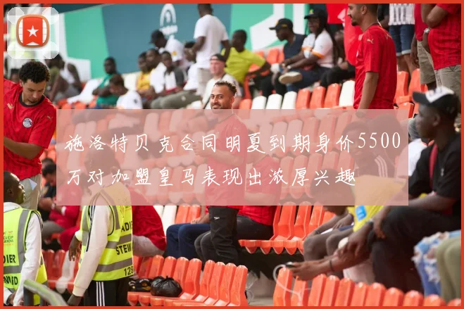 施洛特贝克合同明夏到期身价5500万对加盟皇马表现出浓厚兴趣