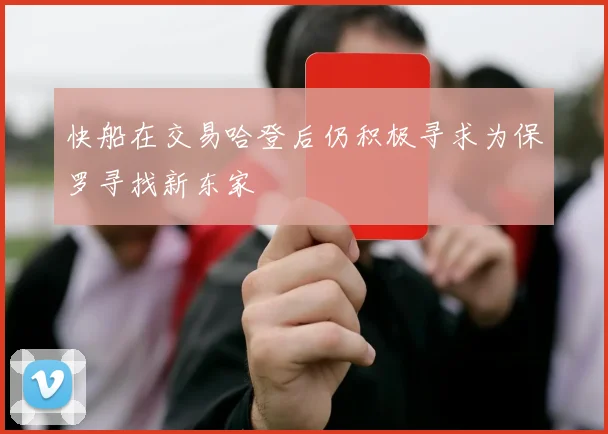 快船在交易哈登后仍积极寻求为保罗寻找新东家
