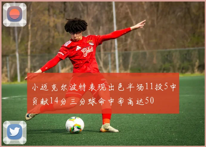 小迈克尔波特表现出色半场11投5中贡献14分三分球命中率高达50