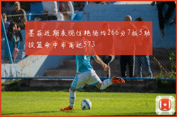 墨菲近期表现惊艳场均266分7板5助投篮命中率高达573