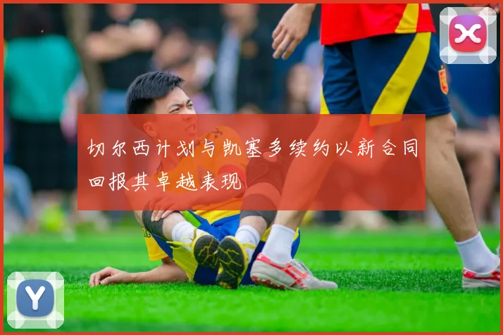 切尔西计划与凯塞多续约以新合同回报其卓越表现